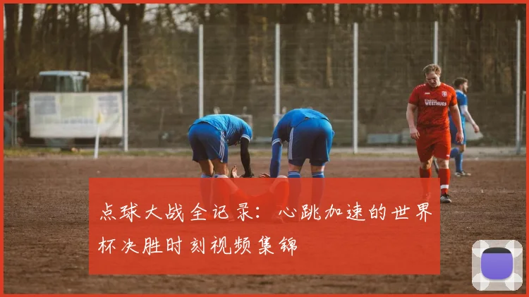 点球大战全记录：心跳加速的世界杯决胜时刻视频集锦