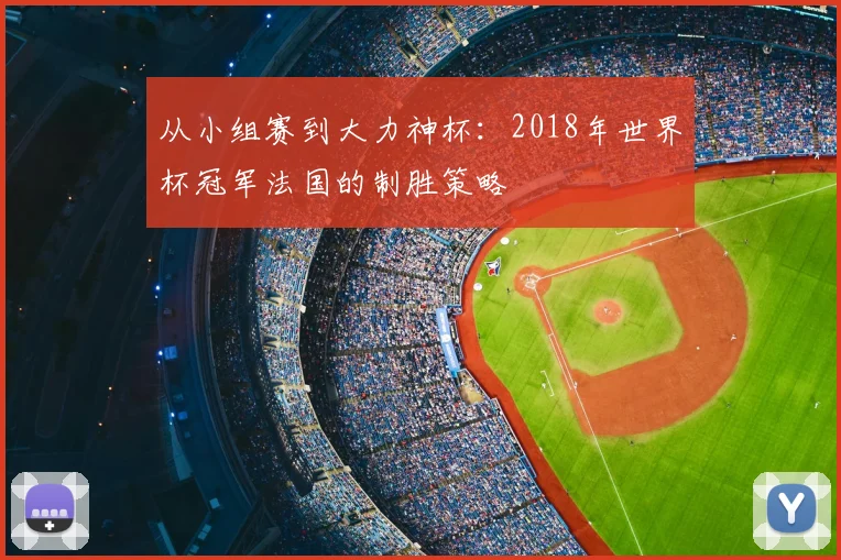 从小组赛到大力神杯:2018年世界杯冠军法国的制胜策略