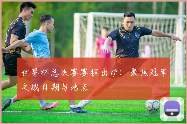 世界杯总决赛赛程出炉:聚焦冠军之战日期与地点