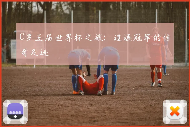 C罗五届世界杯之旅:追逐冠军的传奇足迹