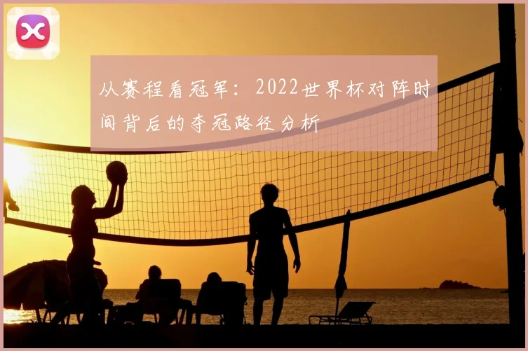 从赛程看冠军:2022世界杯对阵时间背后的夺冠路径分析