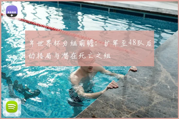 年世界杯分组前瞻：扩军至48队后的格局与潜在死亡之组