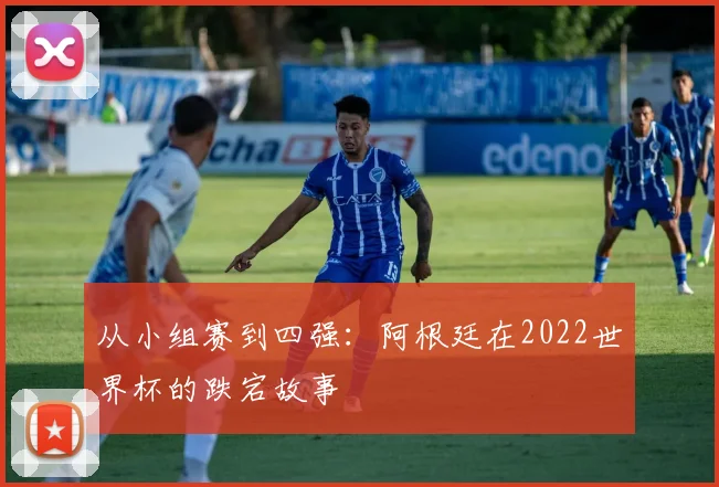 从小组赛到四强:阿根廷在2022世界杯的跌宕故事