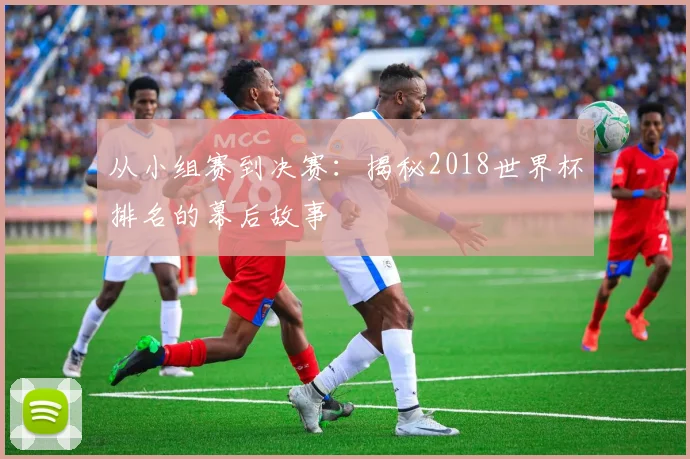 从小组赛到决赛：揭秘2018世界杯排名的幕后故事