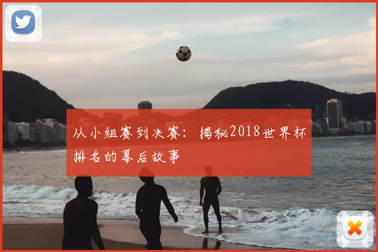 从小组赛到决赛：揭秘2018世界杯排名的幕后故事