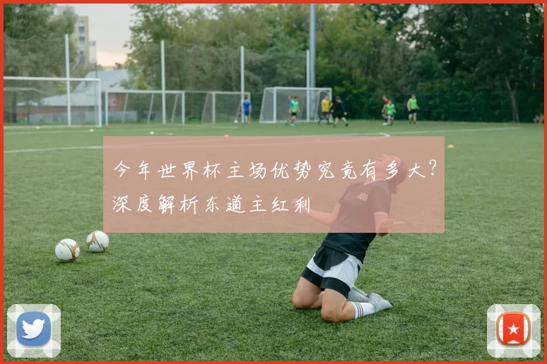 今年世界杯主场优势究竟有多大?深度解析东道主红利