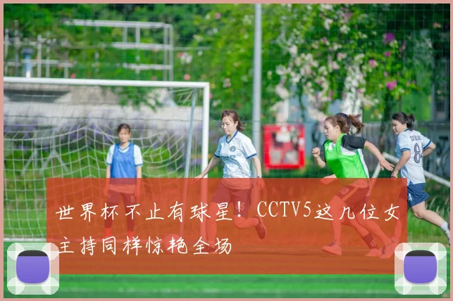 世界杯不止有球星!CCTV5这几位女主持同样惊艳全场