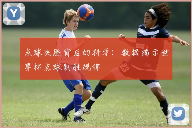 点球决胜背后的科学：数据揭示世界杯点球制胜规律