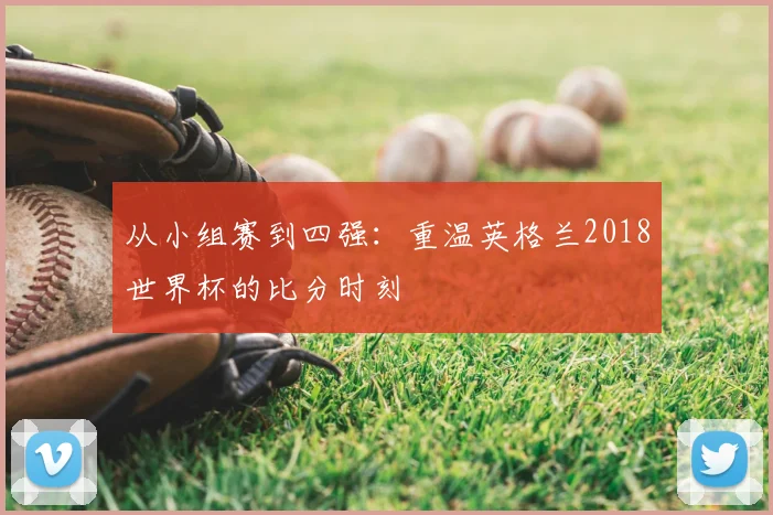 从小组赛到四强:重温英格兰2018世界杯的比分时刻