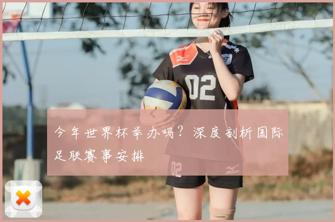 今年世界杯举办吗?深度剖析国际足联赛事安排
