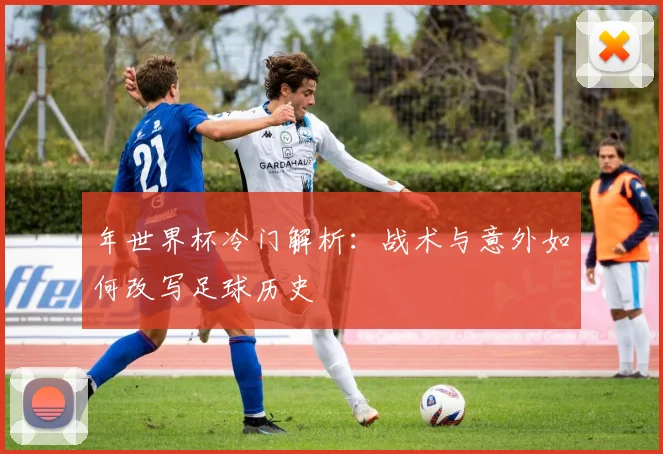 年世界杯冷门解析：战术与意外如何改写足球历史